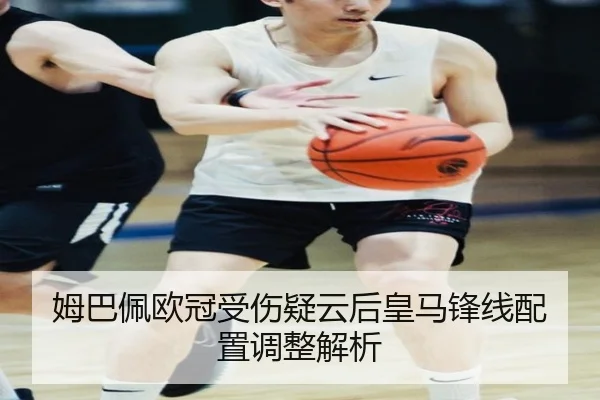 姆巴佩欧冠受伤疑云后皇马锋线配置调整解析